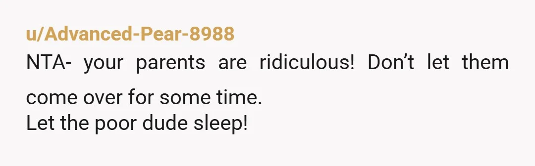 u/Advanced-Pear-8988
NTA- your parents are ridiculous! Don’t let them come over for some time.
Let the poor dude sleep!