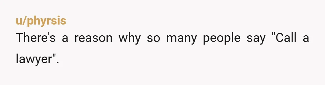 u/phyrsis
There's a reason why so many people say "Call a lawyer".