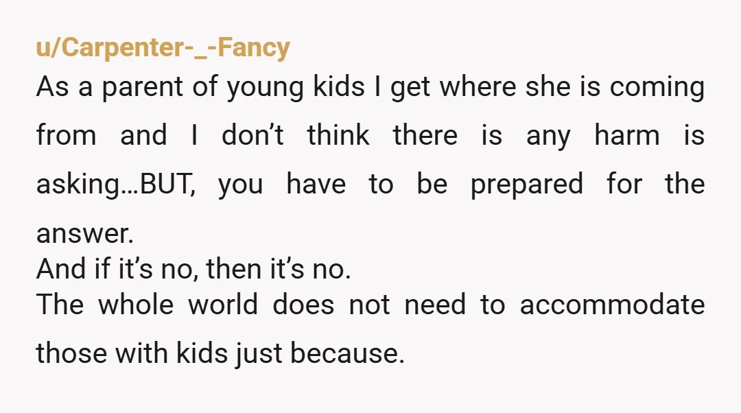 u/Carpenter-_-Fancy As a parent of young kids I get where she is coming from and I don’t think there is any harm is asking…BUT, you have to be prepared for...