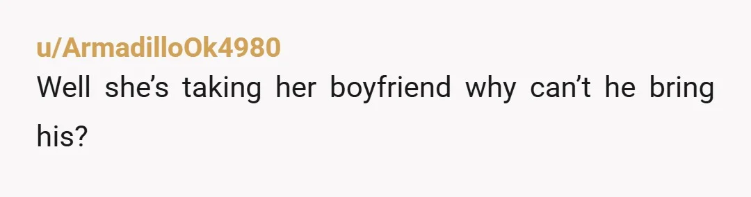 u/ArmadilloOk4980
Well she’s taking her boyfriend why can’t he bring his?