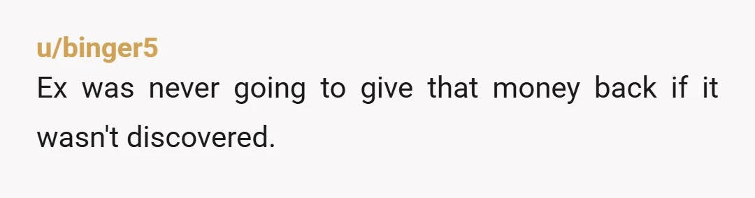 u/binger5
Ex was never going to give that money back if it wasn't discovered.