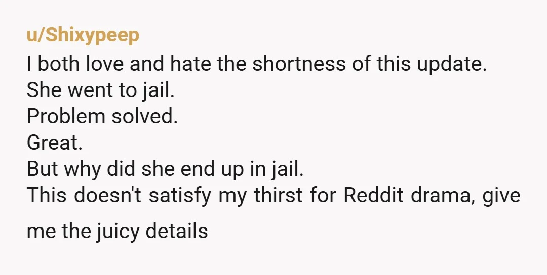 u/Shixypeep I both love and hate the shortness of this update. She went to jail. Problem solved. Great. But why did she end up in jail. This doesn't satisfy my...