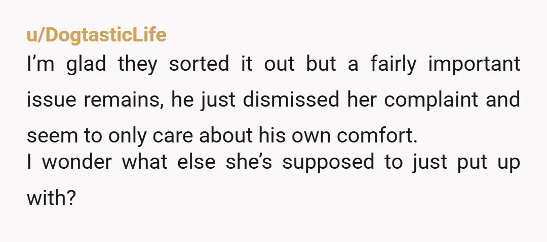u/DogtasticLife I’m glad they sorted it out but a fairly important issue remains, he just dismissed her complaint and seem to only care about his own comfort. I wonder what...