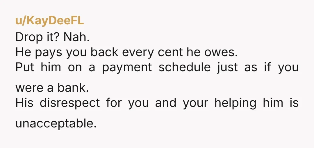 u/FacetiousTomato NTA If he "felt bad enough" already, he would be paying you back. That is what the "enough" means in that sentence.