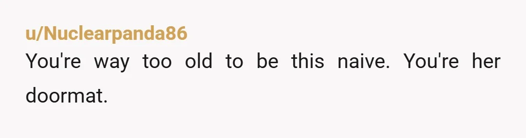 u/Nuclearpanda86
You're way too old to be this naive. You're her doormat.