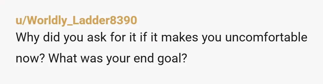 u/Worldly_Ladder8390 Why did you ask for it if it makes you uncomfortable now? What was your end goal?