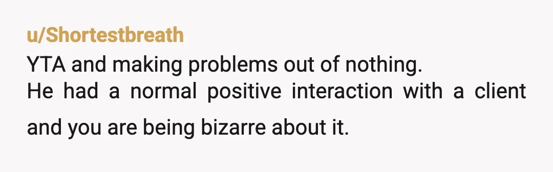 u/Shortestbreath
YTA and making problems out of nothing.
He had a normal positive interaction with a client and you are being bizarre about it. 