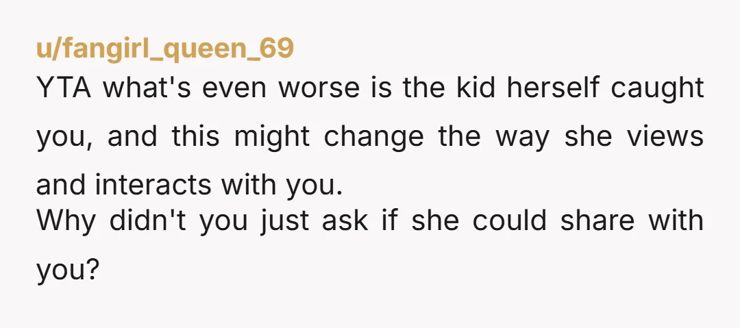 u/fangirl_queen_69 YTA what's even worse is the kid herself caught you, and this might change the way she views and interacts with you. Why didn't you just ask if she...