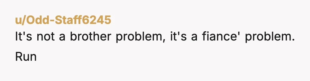 u/Odd-Staff6245
It's not a brother problem, it's a fiance' problem. Run