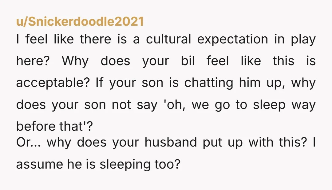 u/Snickerdoodle2021 I feel like there is a cultural expectation in play here? Why does your bil feel like this is acceptable? If your son is chatting him up, why does...