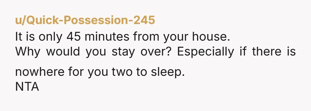 u/Quick-Possession-245
It is only 45 minutes from your house.
Why would you stay over? Especially if there is nowhere for you two to sleep.
NTA