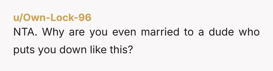 u/Own-Lock-96
NTA. Why are you even married to a dude who puts you down like this?