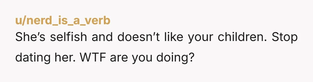 u/nerd_is_a_verb She’s selfish and doesn’t like your children. Stop dating her. WTF are you doing?
