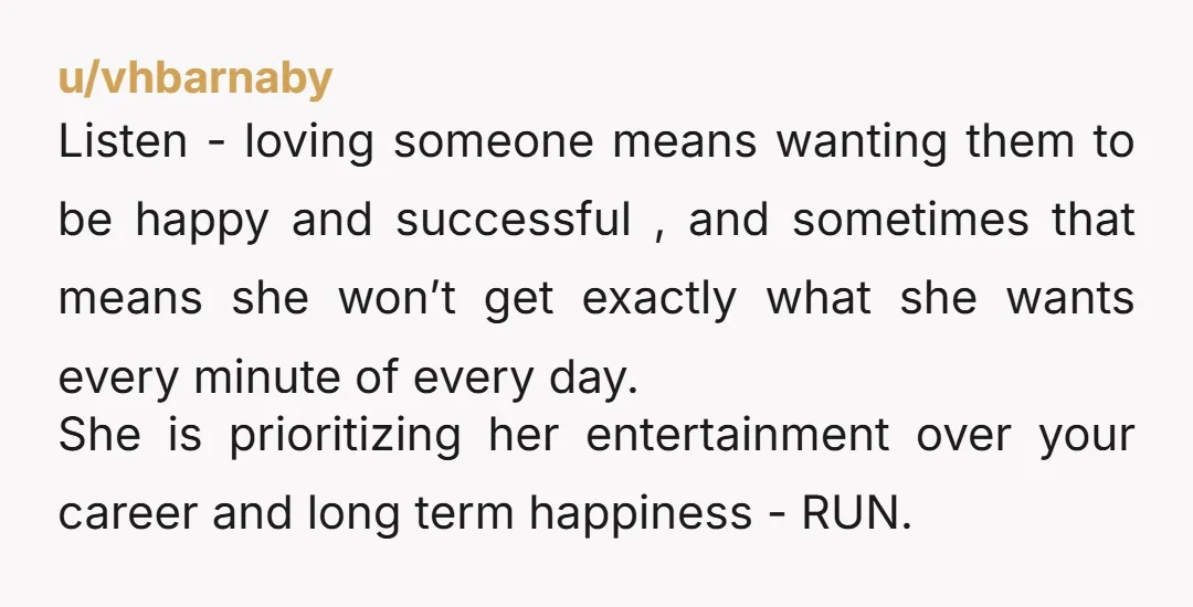 u/Stabbymcbackstab If she was truely invested in you she would realize this job is worth the pain. The life you could build together long term is worth the short term...