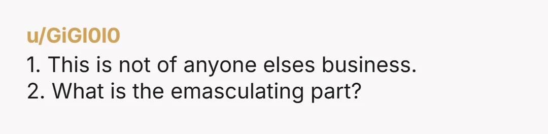 u/GiGl0l0 1. This is not of anyone elses business. 2. What is the emasculating part?