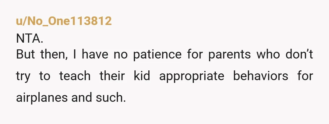 u/weddingcrumb NTA. If you can hear a kid over noise-canceling headphones, I'm sure they wwte bothering more people too. Everyone saying 4 or 5 year olds can't listen/respect what their...
