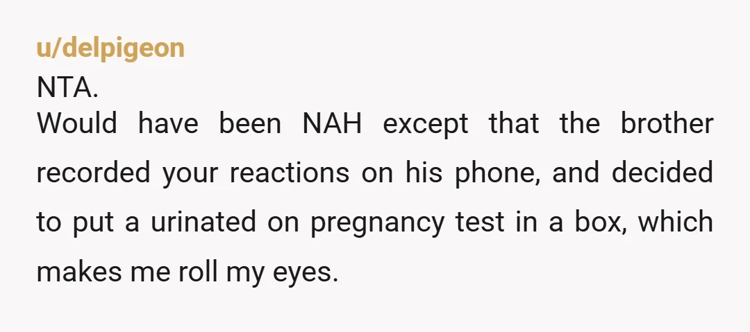 u/Dittoheadforever If her brother and his girlfriend are aware of your disappointment over not being able to have children, you're NTA and they're horribly self absorbed and totally lacking in...