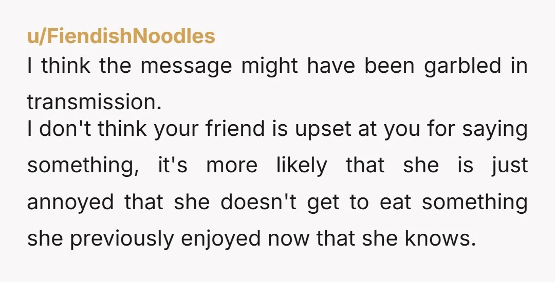 u/USAR1981 NTA she's playing the I didn't know game so she can get away with eating foods she shouldn't be. Don't say anything anymore, just let her go.