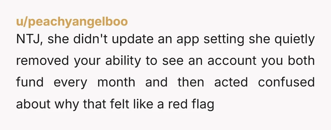 u/peachyangelboo NTJ, she didn't update an app setting she quietly removed your ability to see an account you both fund every month and then acted confused about why that felt...