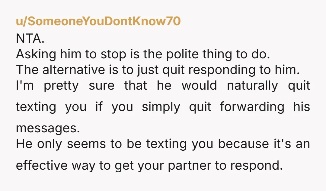 u/SomeoneYouDontKnow70 NTA. Asking him to stop is the polite thing to do. The alternative is to just quit responding to him. I'm pretty sure that he would naturally quit texting...