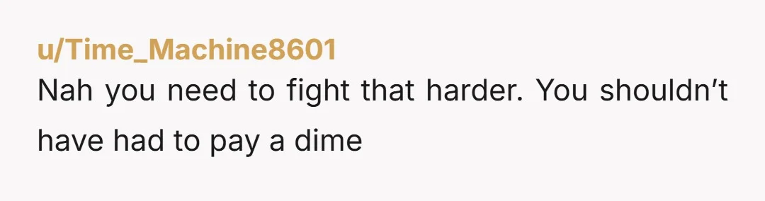 u/Time_Machine8601
Nah you need to fight that harder. You shouldn’t have had to pay a dime