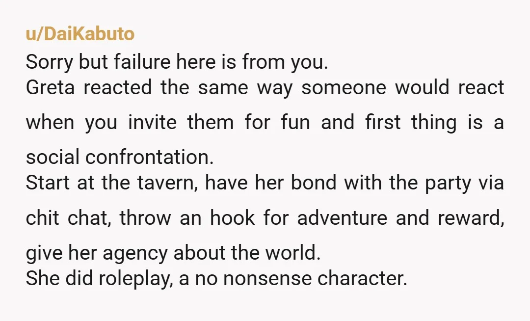 u/TheBigFreeze8 I mean, it kind of sounds like you didn't provide any sense of motivation or reason for anything, so Greta was basically right. Why try to get into town?...