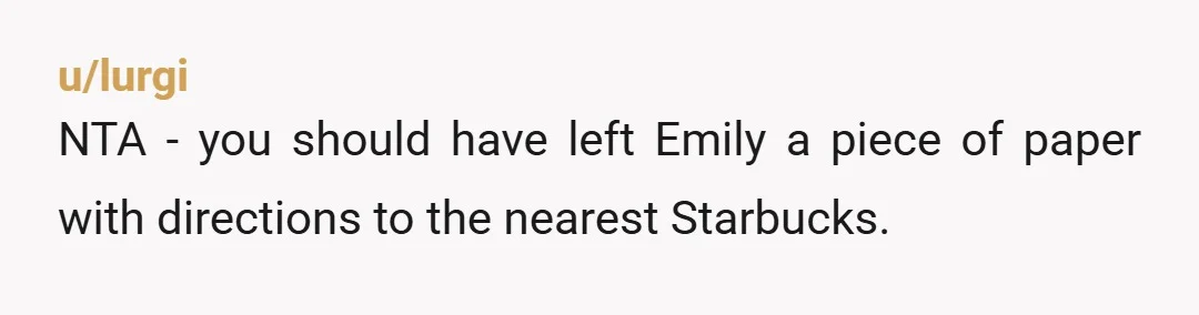 u/lurgi NTA - you should have left Emily a piece of paper with directions to the nearest Starbucks.