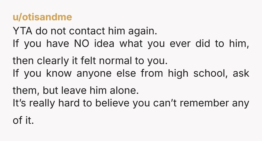 u/otisandme YTA do not contact him again. If you have NO idea what you ever did to him, then clearly it felt normal to you. If you know anyone else...