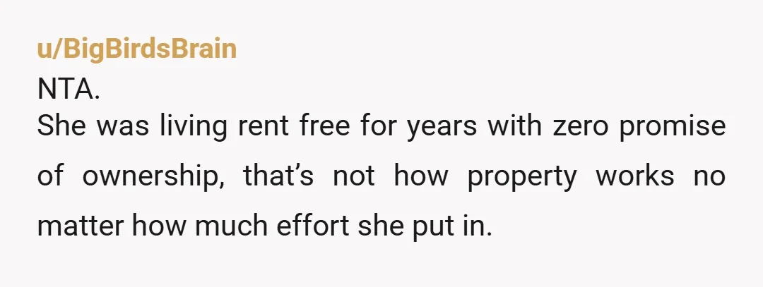 u/Buckleupbuttercup77 NTA. Your sister lived there for free for four years and decided - on her own without any input from the actual owner of the house - to “put...
