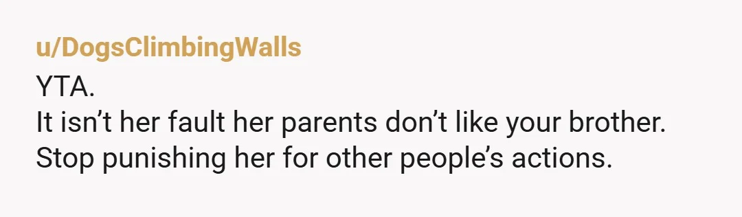 u/DogsClimbingWalls YTA. It isn’t her fault her parents don’t like your brother. Stop punishing her for other people’s actions.