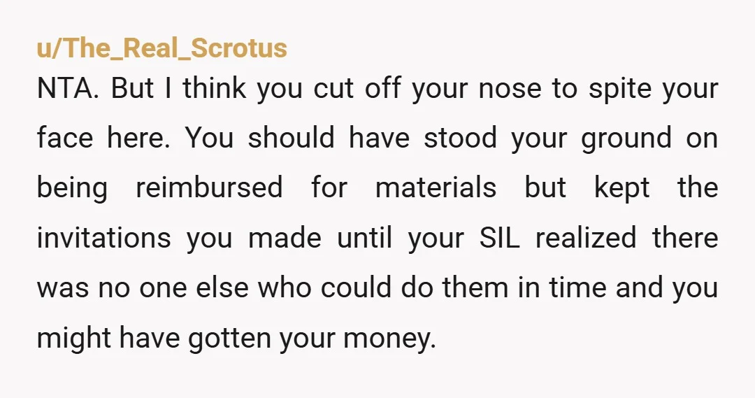 u/The_Real_Scrotus NTA. But I think you cut off your nose to spite your face here. You should have stood your ground on being reimbursed for materials but kept the invitations...