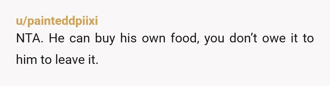 u/painteddpiixi
NTA. He can buy his own food, you don’t owe it to him to leave it.
