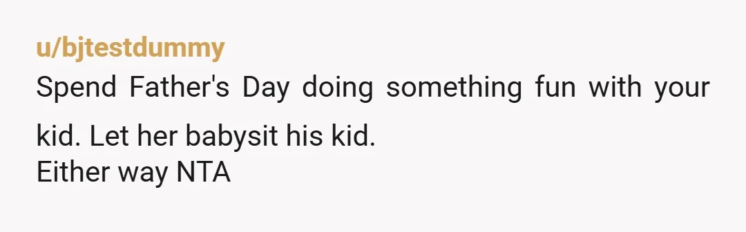 u/Just_River_7502 NTA - I’d be concerned that your girlfriend thinks your Father’s Day (the first one) is less important than doing a favour for her brother. If she can’t see...