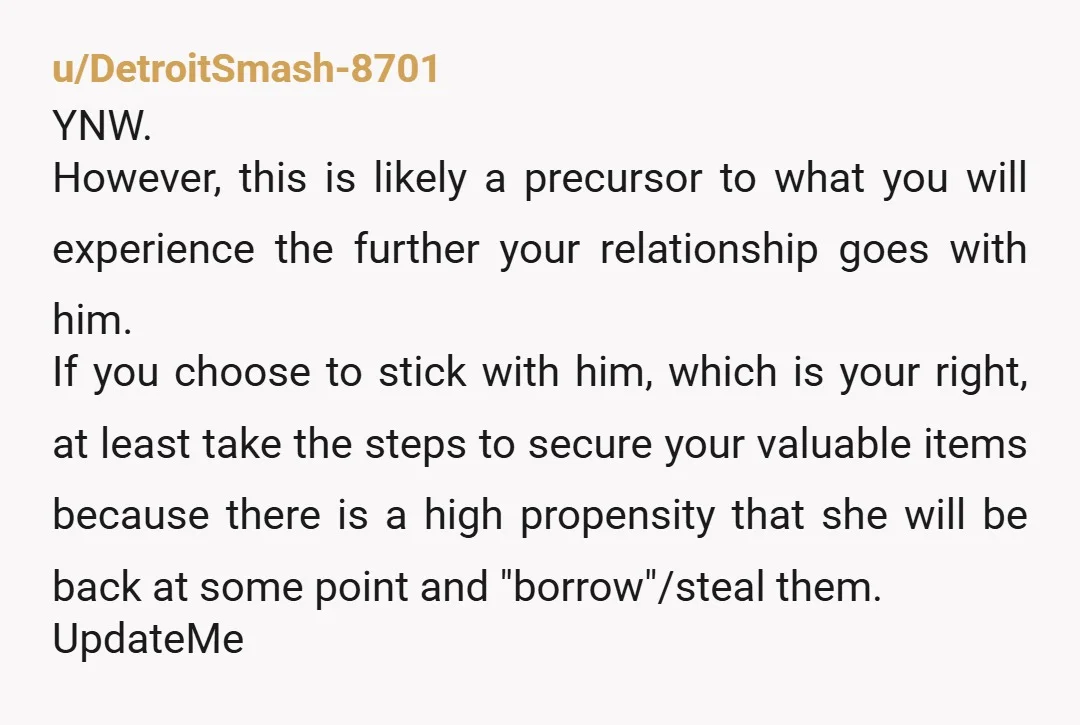 u/eowynsheiress
Not wrong. She is an adult. No excuses. She was violating your privacy.
New boyfriend.