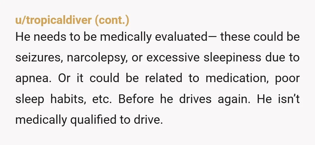 u/daala16 Alert his doctor who will be required by law to send a mandatory health check for him to maintain his drivers license. That will get him to a doctor...