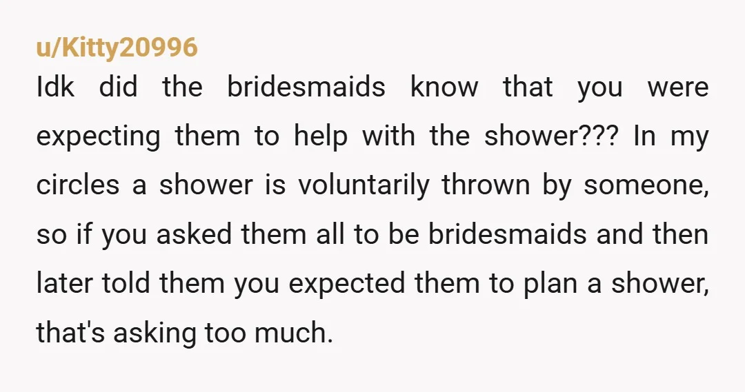 u/ThePleasureDomme Why don’t people just communicate? jfc “Hey Laura, is everything okay? I noticed you seemed a bit uninterested in participating in the shower along with my other bridesmaids, and...