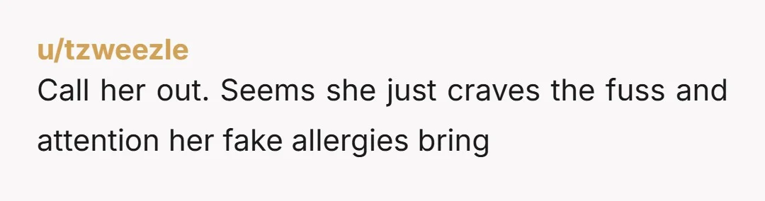 u/tzweezle Call her out. Seems she just craves the fuss and attention her fake allergies bring