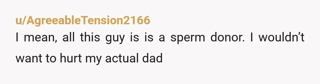 u/AgreeableTension2166
I mean, all this guy is is a sperm donor. I wouldn’t want to hurt my actual dad