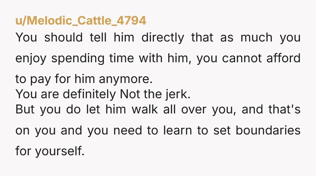 u/MasCervesa You absolutely must add some words to your vocabulary. First boundaries, set them with your so called friend. Second, grow a backbone and third just learn to say NO...