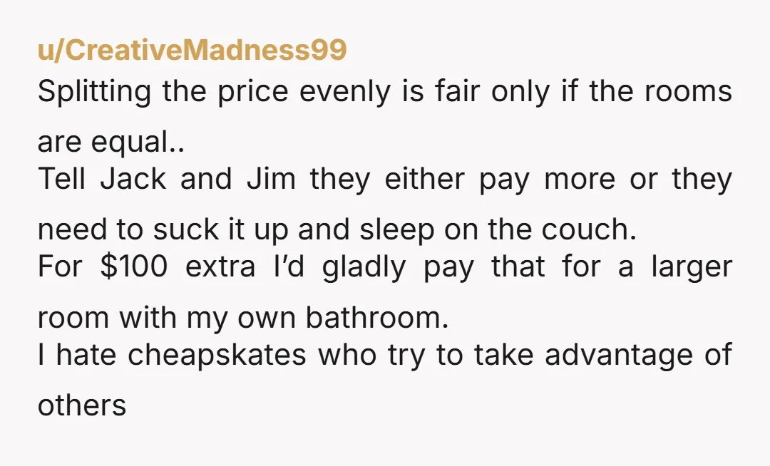 u/ellimaki NOR divide the cost by 9. That’s the base/fair/normal cost. Decrease the cost to the people sharing a pull out couch in the living room. It’s awkward sharing space...