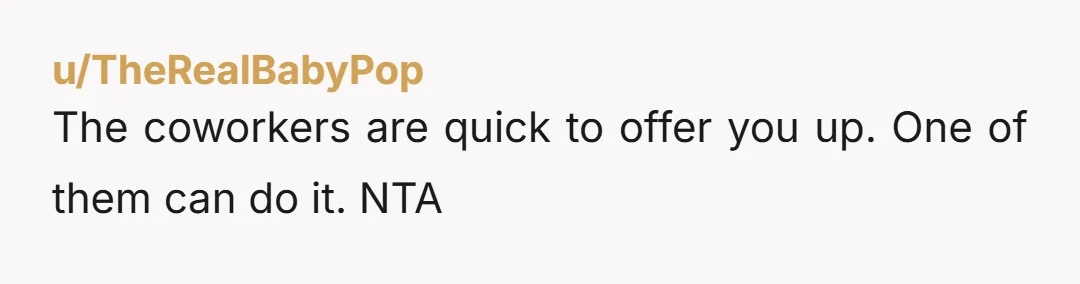 u/TheRealBabyPop
The coworkers are quick to offer you up. One of them can do it. NTA