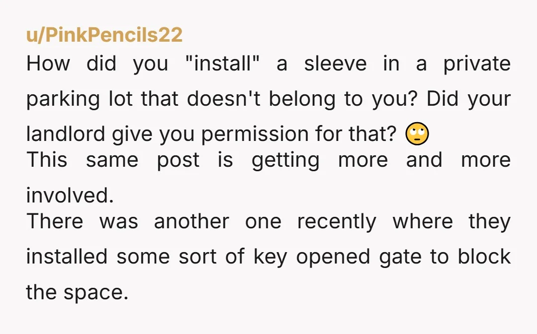 u/PinkPencils22 How did you "install" a sleeve in a private parking lot that doesn't belong to you? Did your landlord give you permission for that? 🙄 This same post is...