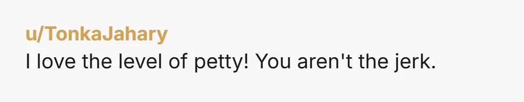 u/TonkaJahary
I love the level of petty! You aren't the jerk.