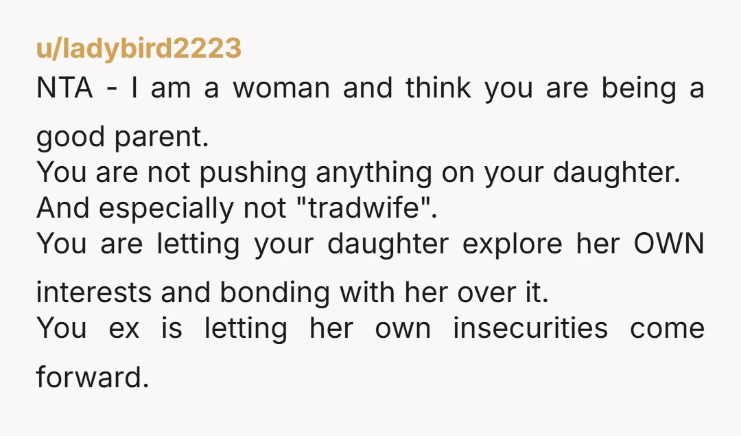 u/ladybird2223 NTA - I am a woman and think you are being a good parent. You are not pushing anything on your daughter. And especially not "tradwife". You are letting...