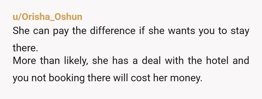 u/Goddess7777777 NTA She's most likely getting the honeymoon suite at a substantial discount, if not free, for getting a certain number of rooms rented by her guests. Tell her that...