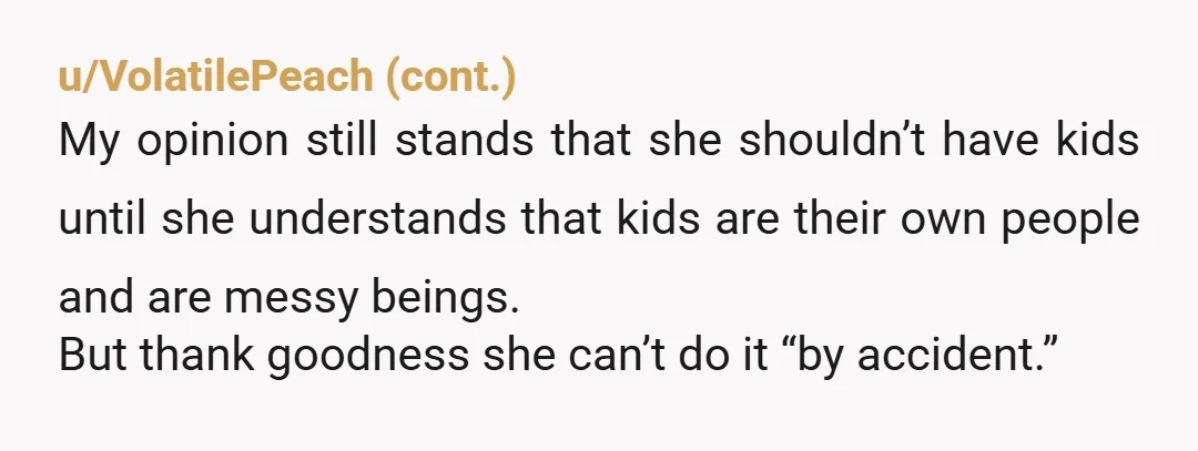 u/BulbasaurRanch
She will not make a good mother. That child will live in fear of doing anything wrong.