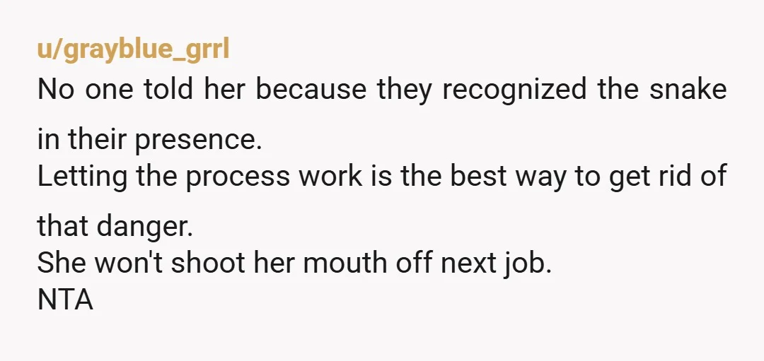 u/grayblue_grrl No one told her because they recognized the snake in their presence. Letting the process work is the best way to get rid of that danger. She won't shoot...