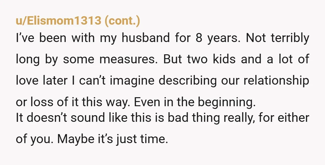 u/LadyFoxfire Ask yourself this: if you time traveled 50 years in the future, and future you said you married this person and your relationship was still the same as it...