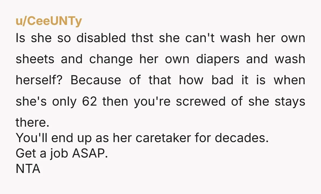 u/CeeUNTy Is she so disabled thst she can't wash her own sheets and change her own diapers and wash herself? Because of that how bad it is when she's only...
