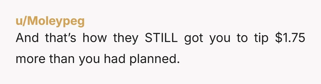 u/Moleypeg
And that’s how they STILL got you to tip $1.75 more than you had planned.